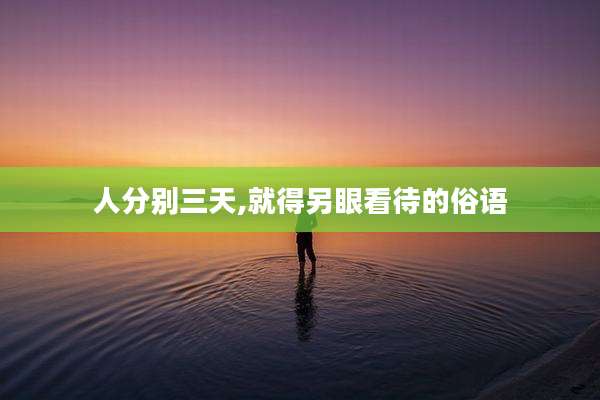 人分别三天,就得另眼看待的俗语