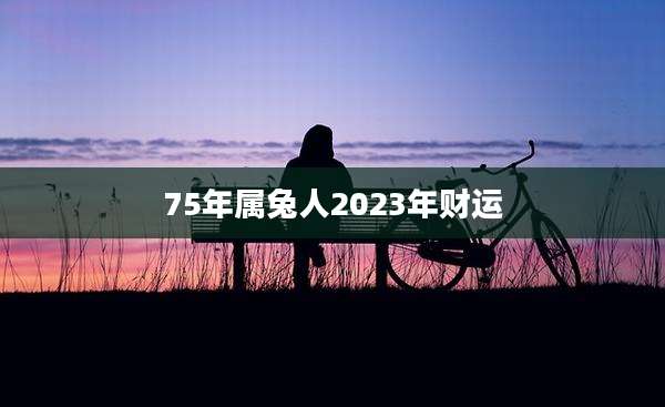 75年属兔人2023年财运