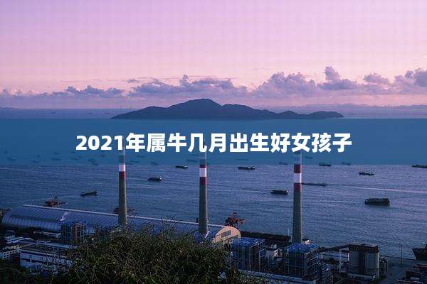 2021年属牛几月出生好女孩子
