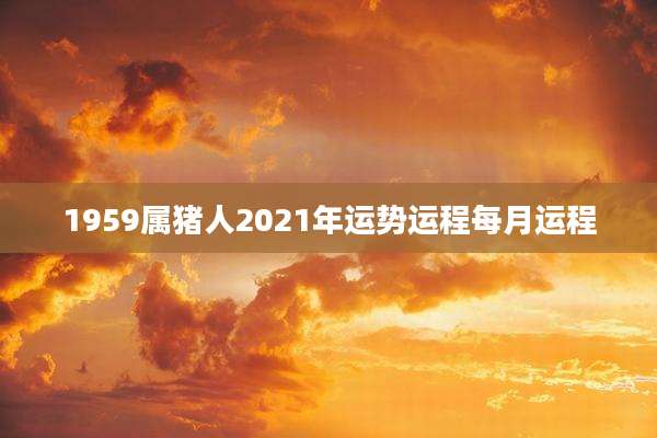 1959属猪人2021年运势运程每月运程