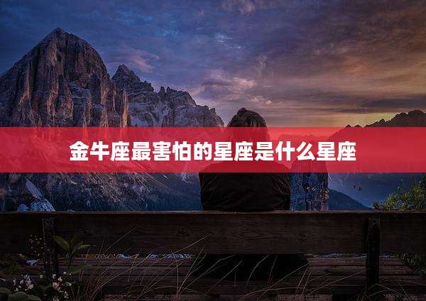 金牛座最害怕的星座是什么星座