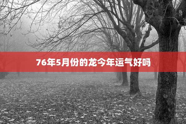 76年5月份的龙今年运气好吗