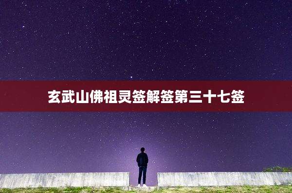 玄武山佛祖灵签解签第三十七签