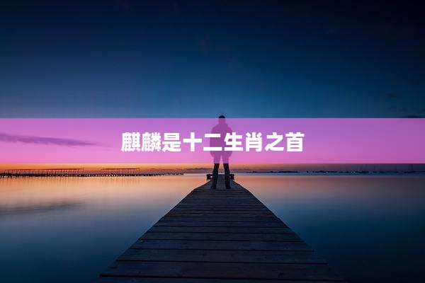 麒麟是十二生肖之首