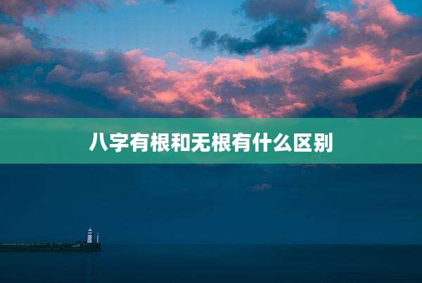 八字有根和无根有什么区别