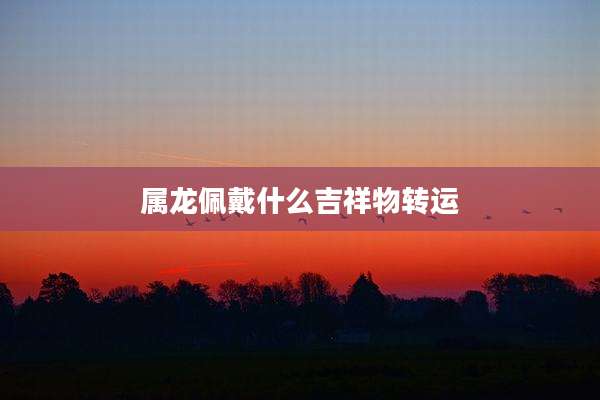属龙佩戴什么吉祥物转运