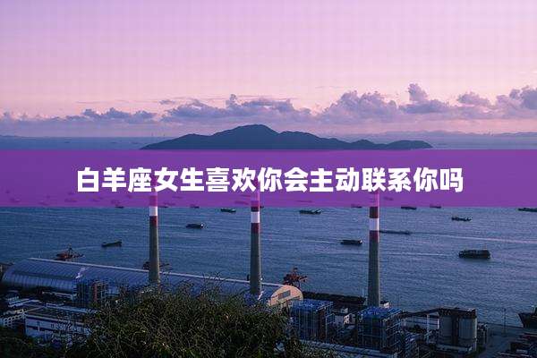白羊座女生喜欢你会主动联系你吗