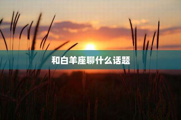 和白羊座聊什么话题
