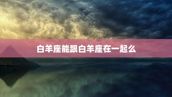 白羊座能跟白羊座在一起么