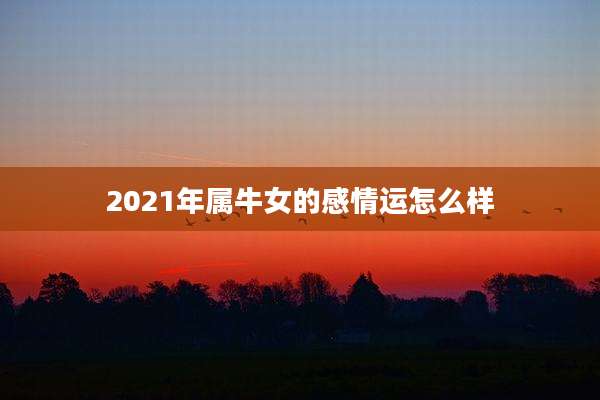 2021年属牛女的感情运怎么样