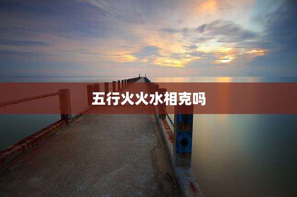 五行火火水相克吗
