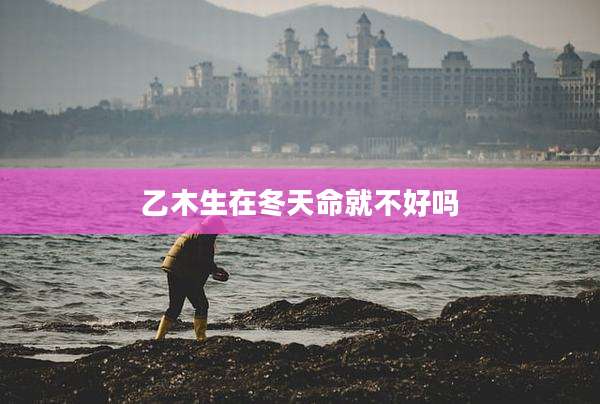 乙木生在冬天命就不好吗