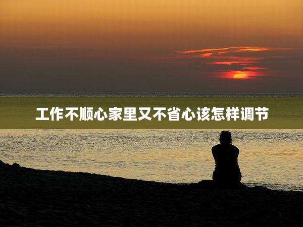 工作不顺心家里又不省心该怎样调节