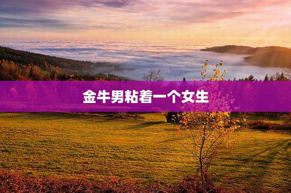 金牛男粘着一个女生