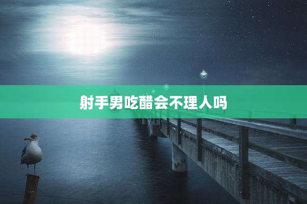 射手男吃醋会不理人吗