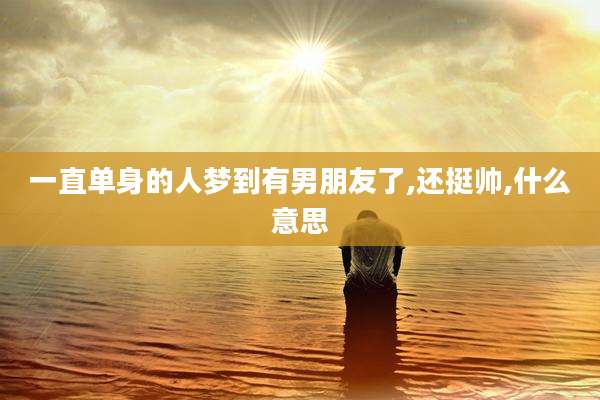 一直单身的人梦到有男朋友了,还挺帅,什么意思
