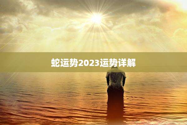 蛇运势2023运势详解