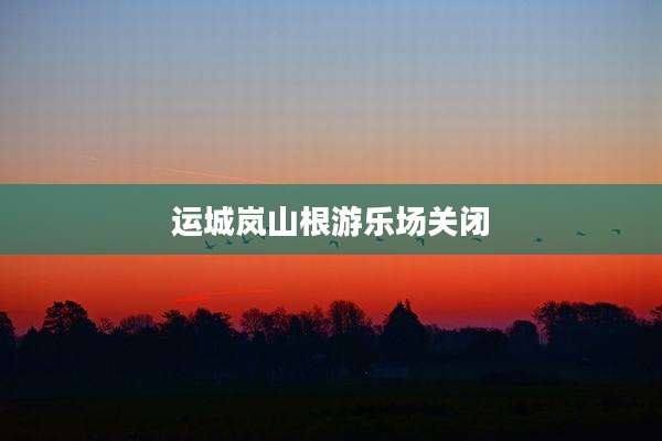 运城岚山根游乐场关闭