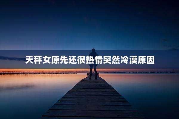 天秤女原先还很热情突然冷漠原因