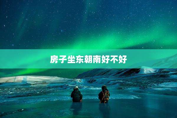 房子坐东朝南好不好