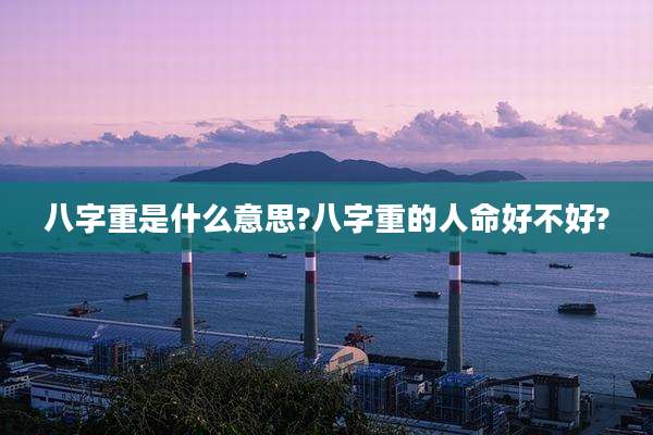 八字重是什么意思?八字重的人命好不好?