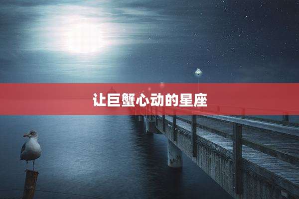 让巨蟹心动的星座