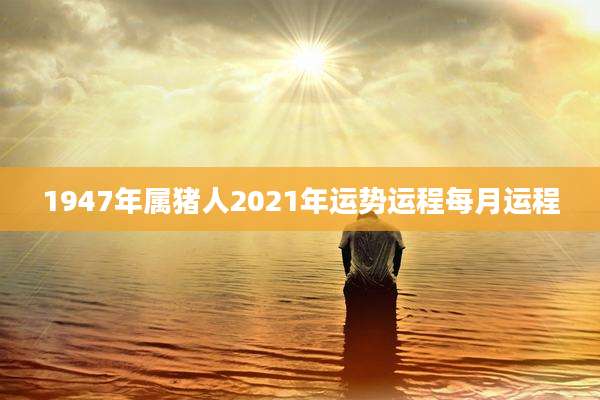 1947年属猪人2021年运势运程每月运程