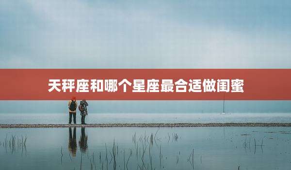天秤座和哪个星座最合适做闺蜜