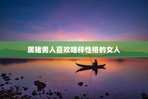 属猪男人喜欢啥样性格的女人