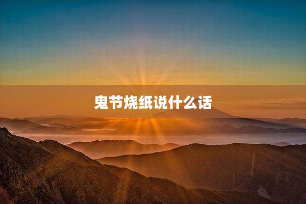 鬼节烧纸说什么话