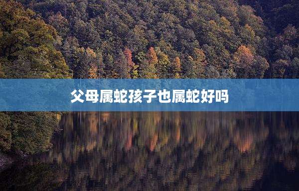 父母属蛇孩子也属蛇好吗