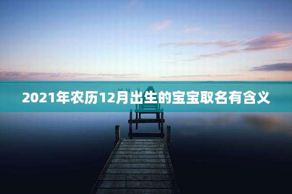 2021年农历12月出生的宝宝取名有含义