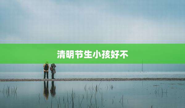 清明节生小孩好不