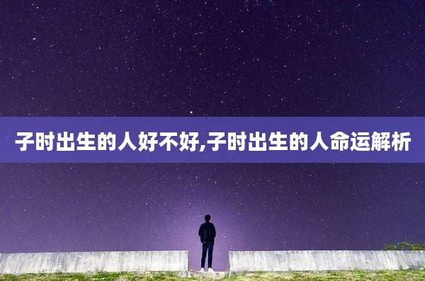 子时出生的人好不好,子时出生的人命运解析