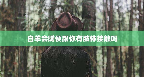 白羊会随便跟你有肢体接触吗