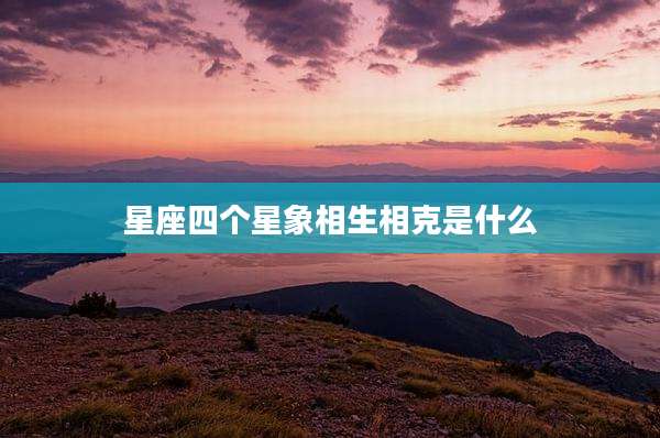 星座四个星象相生相克是什么