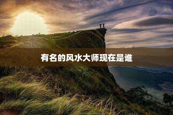 有名的风水大师现在是谁