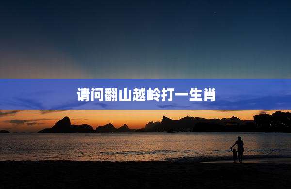 请问翻山越岭打一生肖