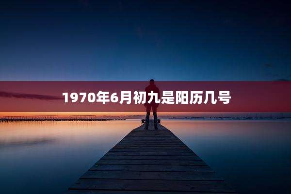 1970年6月初九是阳历几号