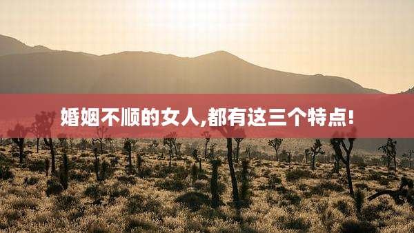 婚姻不顺的女人,都有这三个特点!