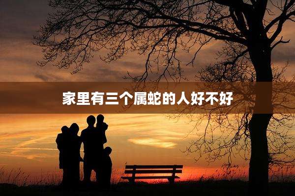 家里有三个属蛇的人好不好