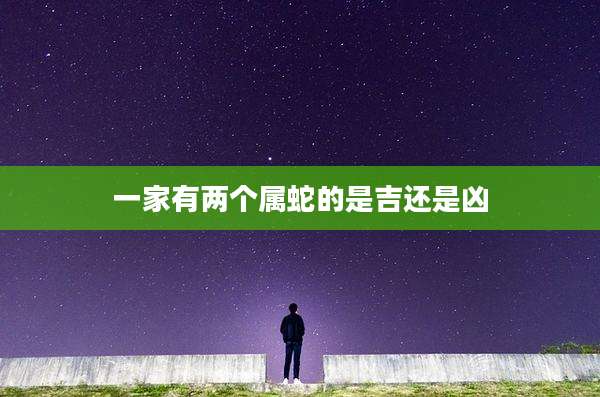 一家有两个属蛇的是吉还是凶