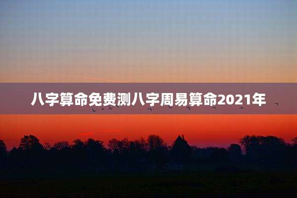 八字算命免费测八字周易算命2021年