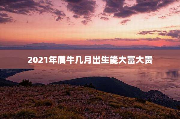 2021年属牛几月出生能大富大贵