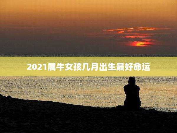 2021属牛女孩几月出生最好命运