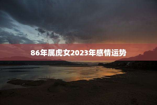 86年属虎女2023年感情运势