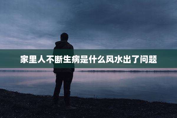 家里人不断生病是什么风水出了问题