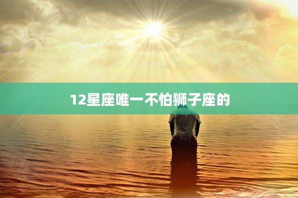 12星座唯一不怕狮子座的