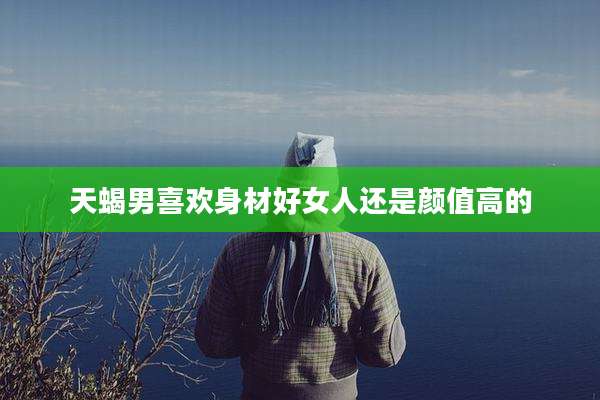 天蝎男喜欢身材好女人还是颜值高的