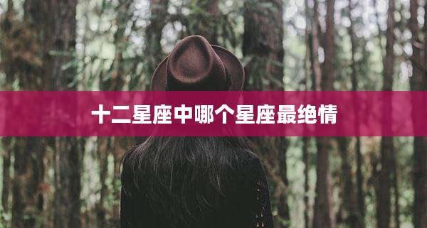 十二星座中哪个星座最绝情